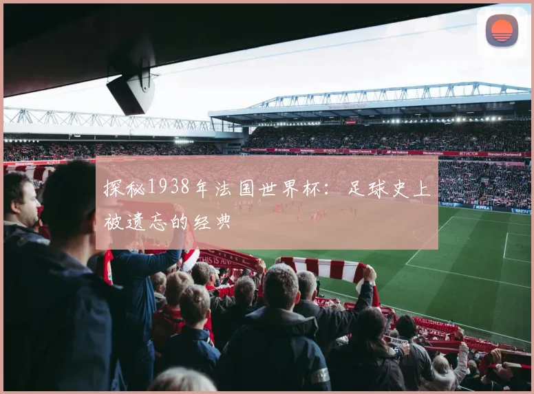 探秘1938年法国世界杯：足球史上被遗忘的经典