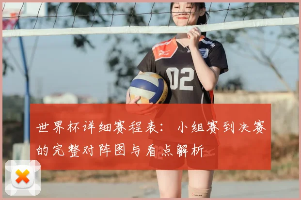 世界杯详细赛程表：小组赛到决赛的完整对阵图与看点解析