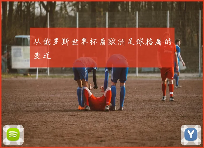 从俄罗斯世界杯看欧洲足球格局的变迁