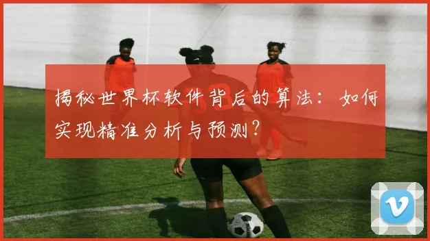 揭秘世界杯软件背后的算法：如何实现精准分析与预测？