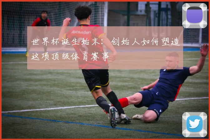 世界杯诞生始末：创始人如何塑造这项顶级体育赛事