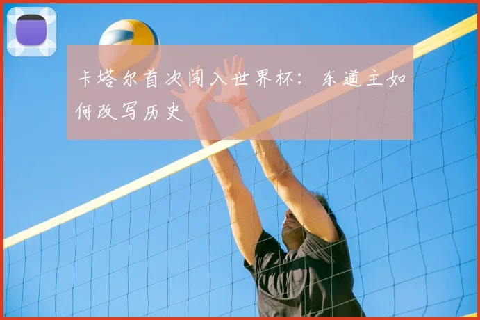 卡塔尔首次闯入世界杯：东道主如何改写历史