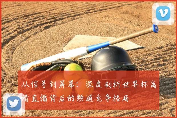 从信号到屏幕：深度剖析世界杯高清直播背后的频道竞争格局
