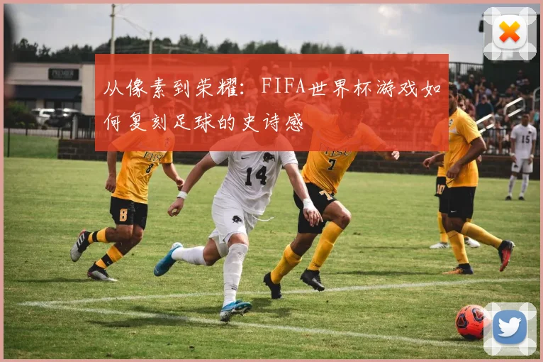 从像素到荣耀:FIFA世界杯游戏如何复刻足球的史诗感