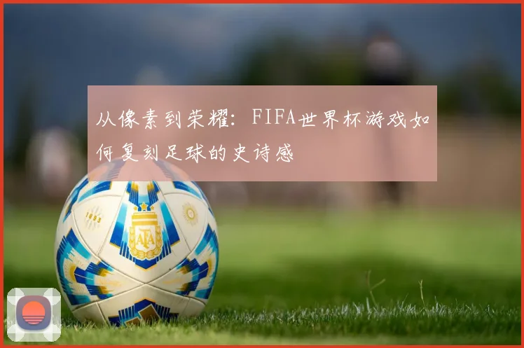 从像素到荣耀：FIFA世界杯游戏如何复刻足球的史诗感