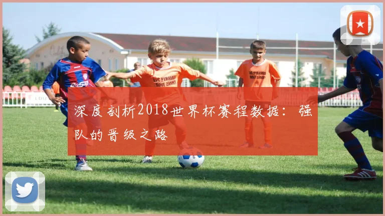 深度剖析2018世界杯赛程数据：强队的晋级之路