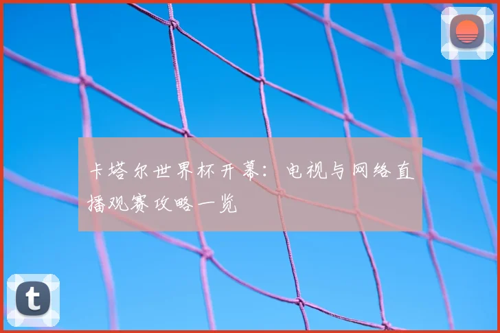 卡塔尔世界杯开幕：电视与网络直播观赛攻略一览
