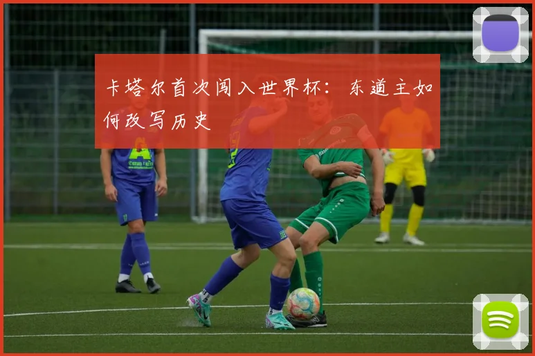 卡塔尔首次闯入世界杯:东道主如何改写历史