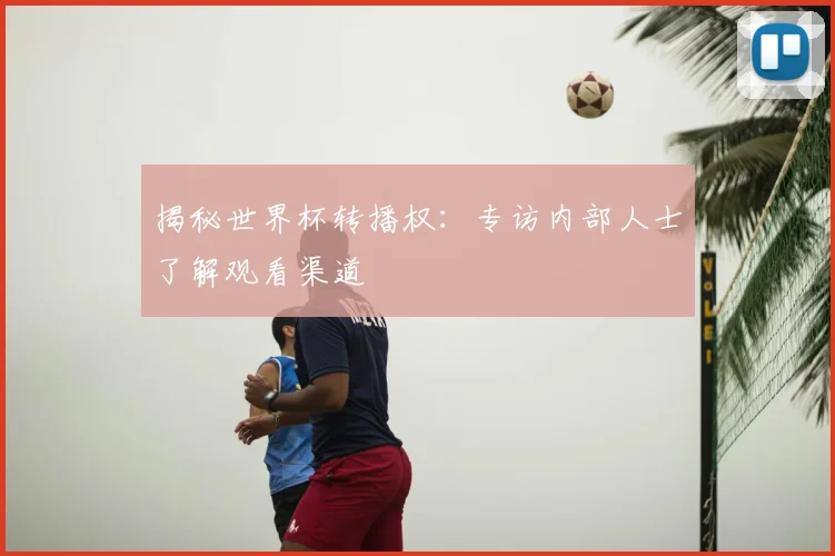 揭秘世界杯转播权：专访内部人士了解观看渠道