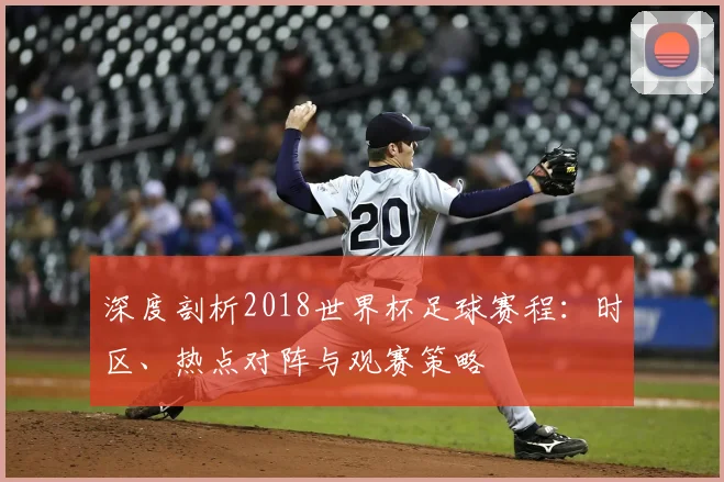 深度剖析2018世界杯足球赛程:时区、热点对阵与观赛策略
