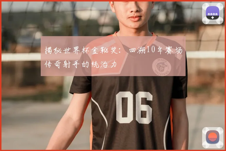 揭秘世界杯金靴奖：回溯10年赛场传奇射手的统治力