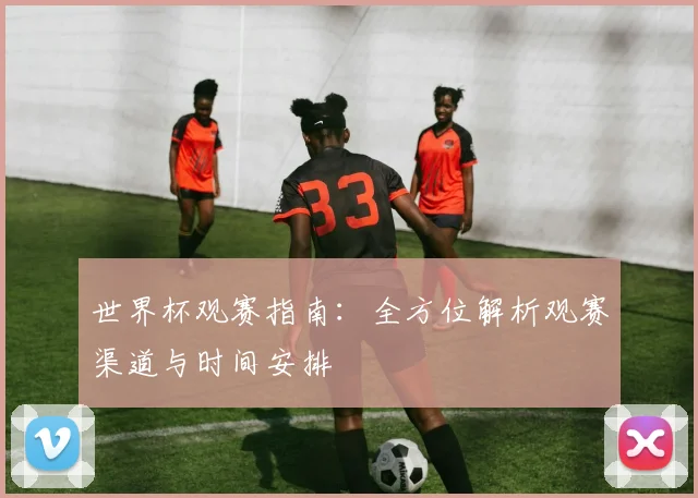 世界杯观赛指南:全方位解析观赛渠道与时间安排