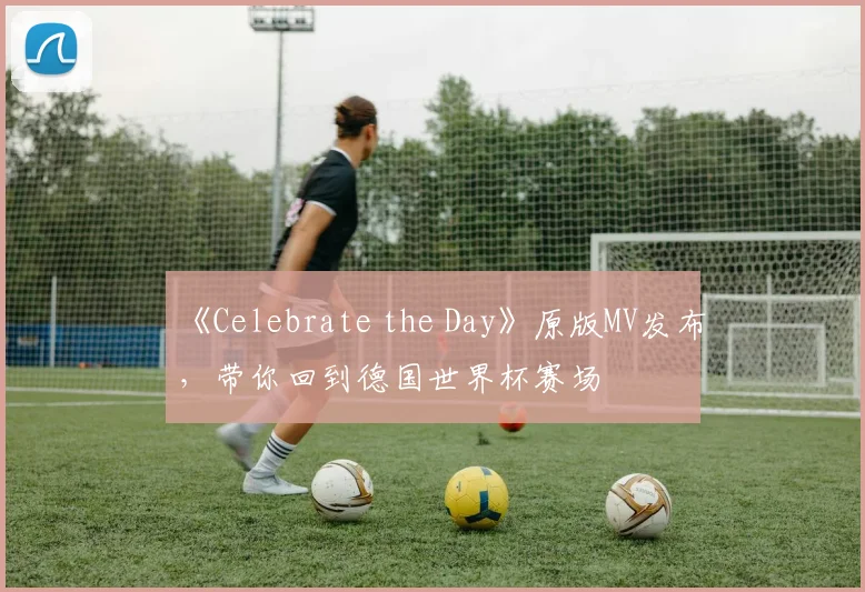 《Celebrate the Day》原版MV发布,带你回到德国世界杯赛场