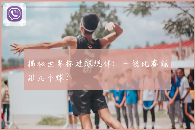 揭秘世界杯进球规律：一场比赛能进几个球？