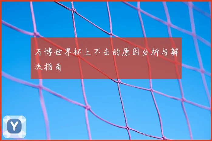 万博世界杯上不去的原因分析与解决指南