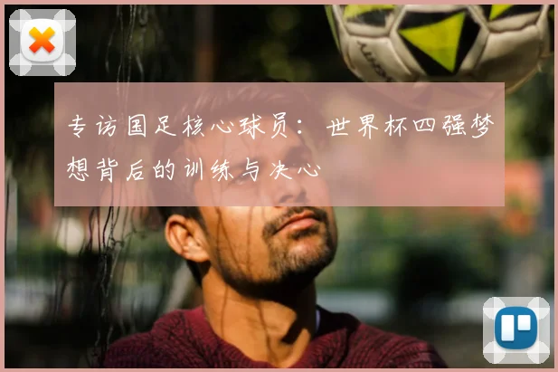 专访国足核心球员：世界杯四强梦想背后的训练与决心