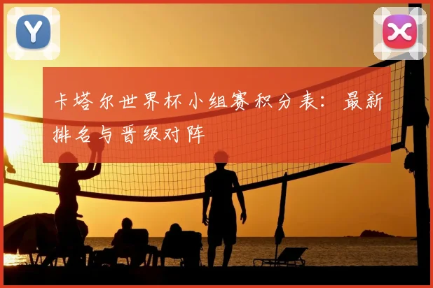 卡塔尔世界杯小组赛积分表：最新排名与晋级对阵