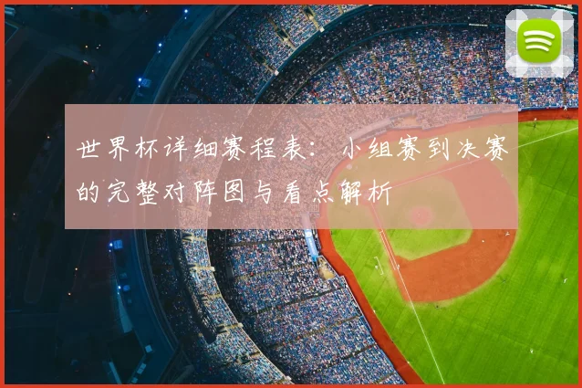 世界杯详细赛程表：小组赛到决赛的完整对阵图与看点解析