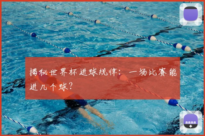 揭秘世界杯进球规律：一场比赛能进几个球？