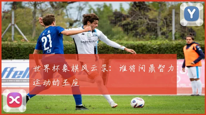 世界杯象棋风云录：谁将问鼎智力运动的王座