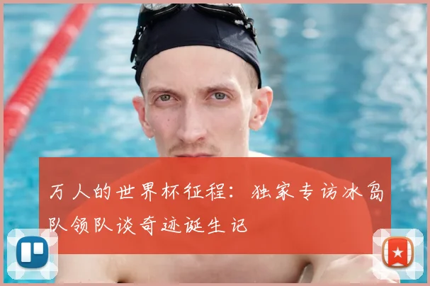 万人的世界杯征程:独家专访冰岛队领队谈奇迹诞生记