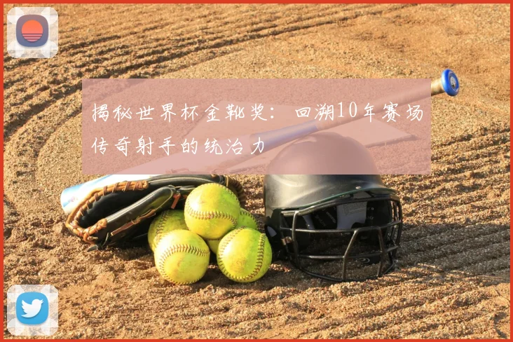 揭秘世界杯金靴奖：回溯10年赛场传奇射手的统治力