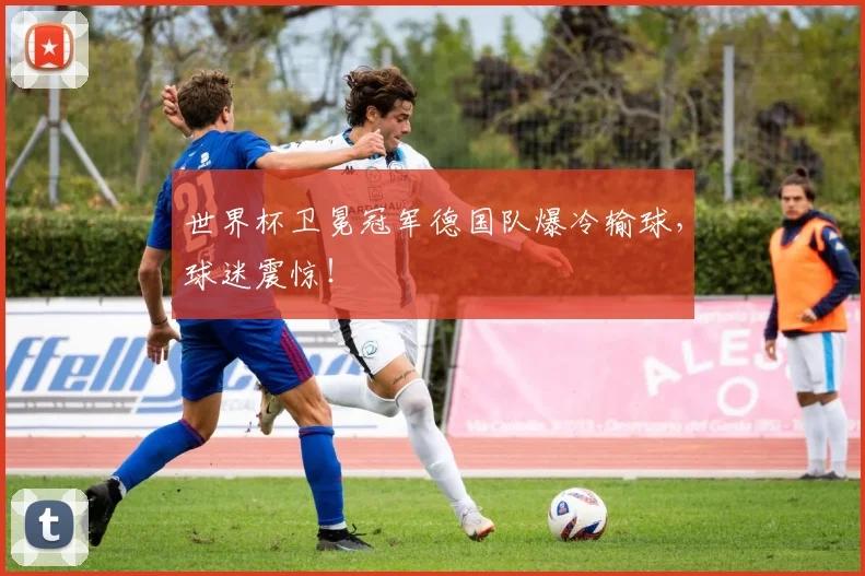 世界杯卫冕冠军德国队爆冷输球,球迷震惊!