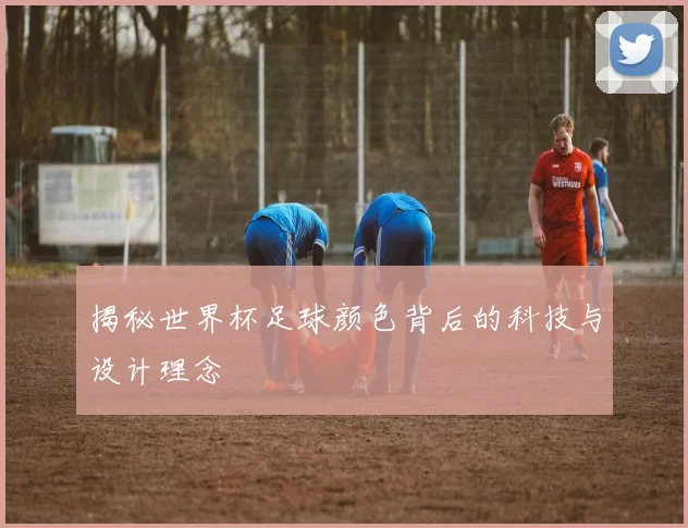 揭秘世界杯足球颜色背后的科技与设计理念