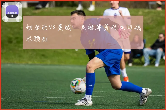 切尔西vs曼城：关键球员对决与战术预测