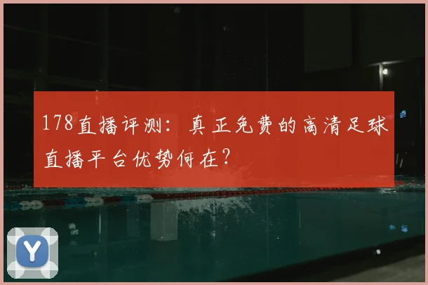 178直播评测:真正免费的高清足球直播平台优势何在?