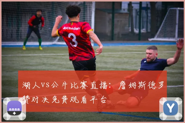 湖人vs公牛比赛直播：詹姆斯德罗赞对决免费观看平台