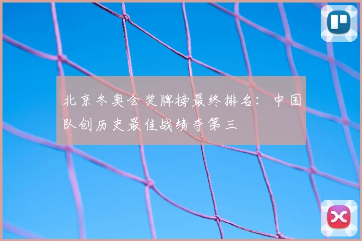北京冬奥会奖牌榜最终排名：中国队创历史最佳战绩夺第三