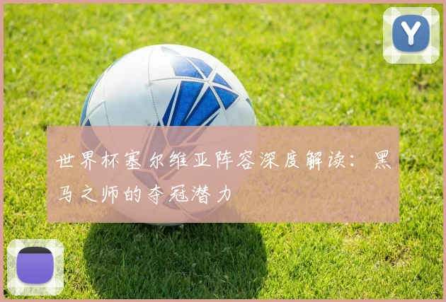 世界杯塞尔维亚阵容深度解读：黑马之师的夺冠潜力