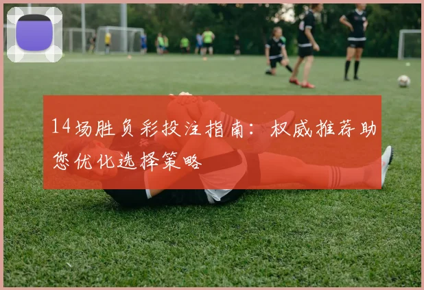 14场胜负彩投注指南:权威推荐助您优化选择策略