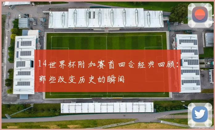 14世界杯附加赛首回合经典回顾：那些改变历史的瞬间