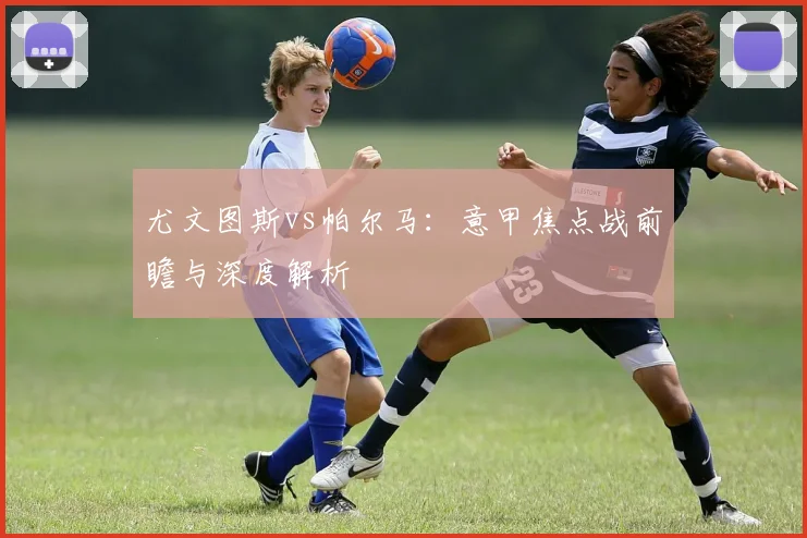 尤文图斯vs帕尔马:意甲焦点战前瞻与深度解析