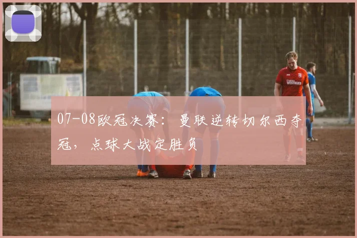 07-08欧冠决赛：曼联逆转切尔西夺冠，点球大战定胜负