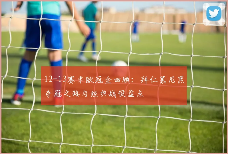 12-13赛季欧冠全回顾：拜仁慕尼黑夺冠之路与经典战役盘点