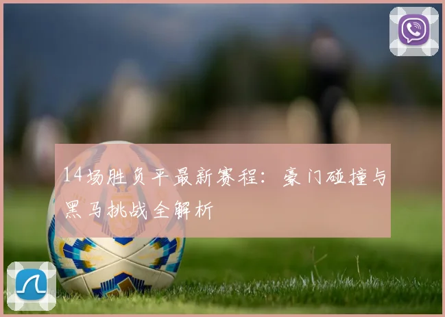 14场胜负平最新赛程：豪门碰撞与黑马挑战全解析