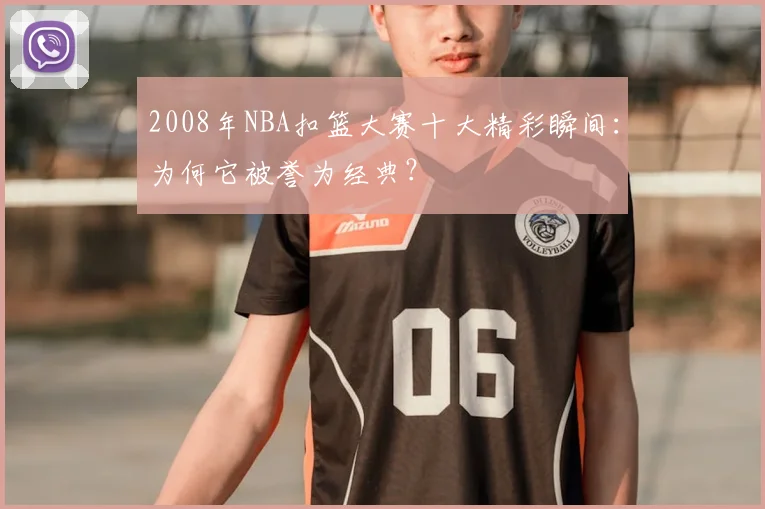2008年NBA扣篮大赛十大精彩瞬间：为何它被誉为经典？