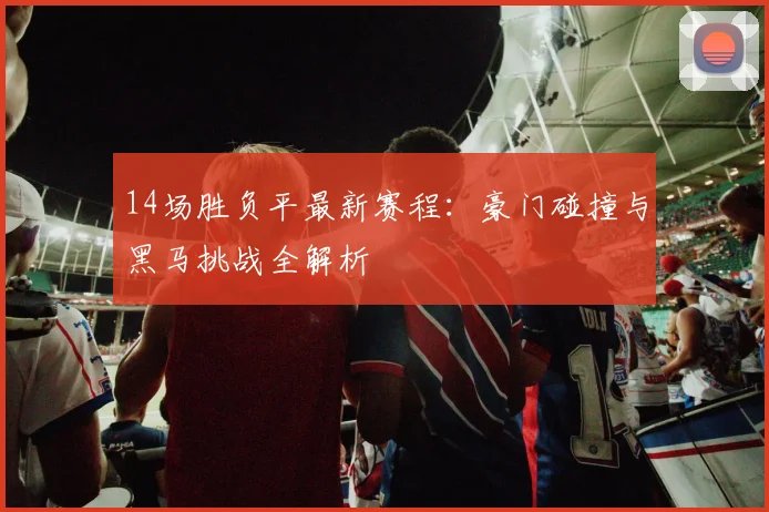 14场胜负平最新赛程：豪门碰撞与黑马挑战全解析
