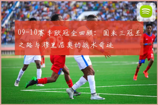 09-10赛季欧冠全回顾：国米三冠王之路与穆里尼奥的战术奇迹