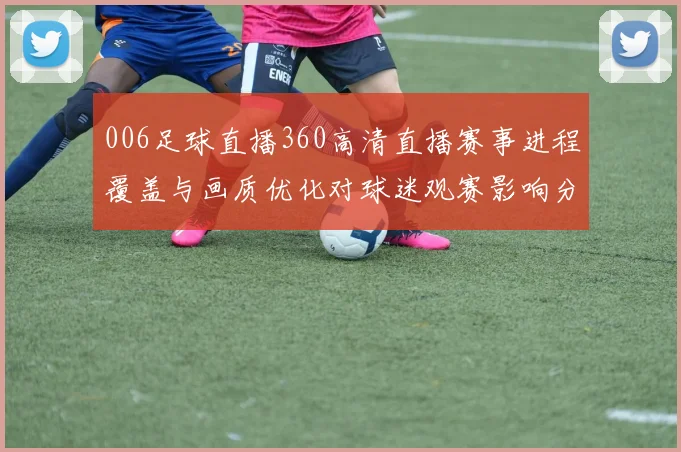 006足球直播360高清直播赛事进程覆盖与画质优化对球迷观赛影响分析