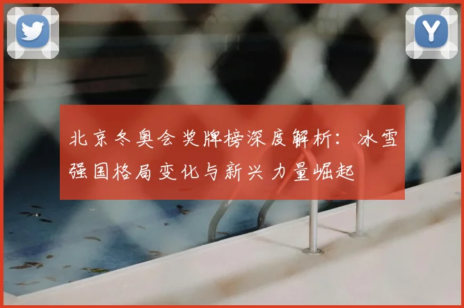 北京冬奥会奖牌榜深度解析:冰雪强国格局变化与新兴力量崛起
