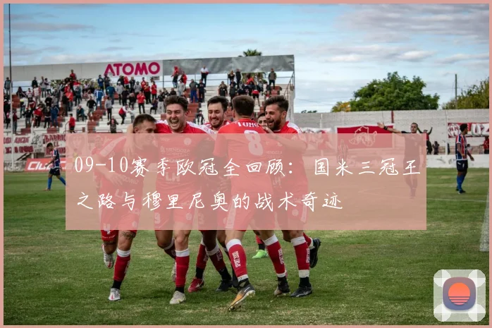09-10赛季欧冠全回顾：国米三冠王之路与穆里尼奥的战术奇迹