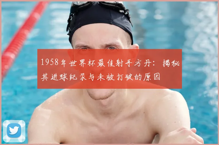 1958年世界杯最佳射手方丹:揭秘其进球纪录与未被打破的原因