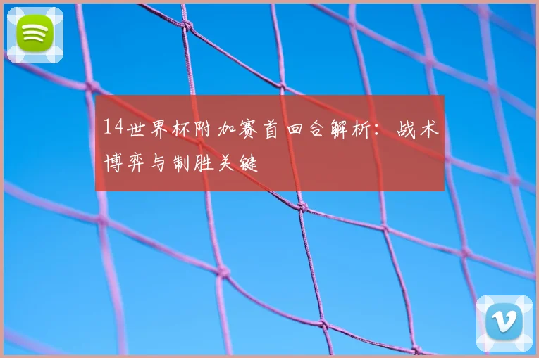 14世界杯附加赛首回合解析：战术博弈与制胜关键