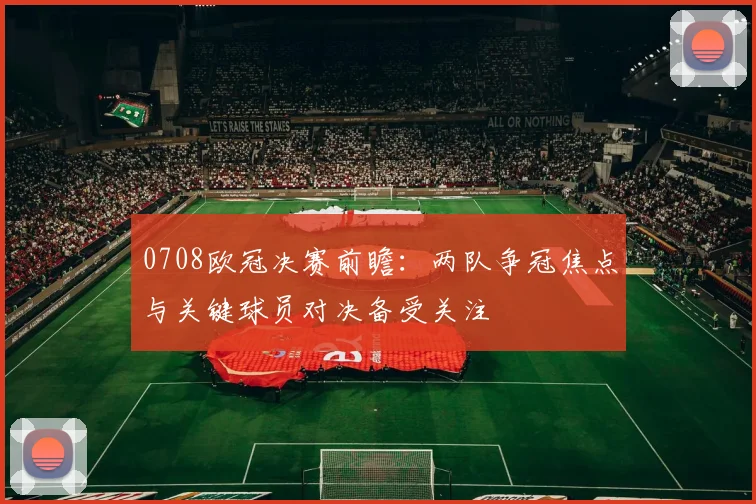 0708欧冠决赛前瞻:两队争冠焦点与关键球员对决备受关注
