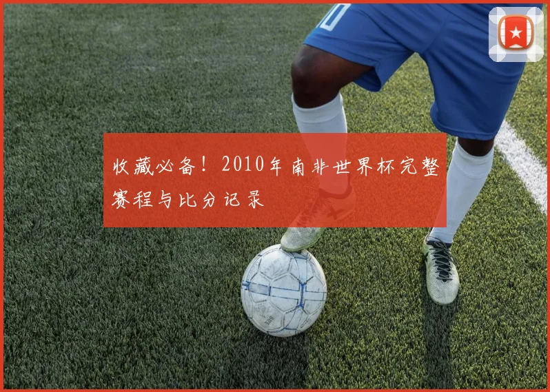 收藏必备!2010年南非世界杯完整赛程与比分记录