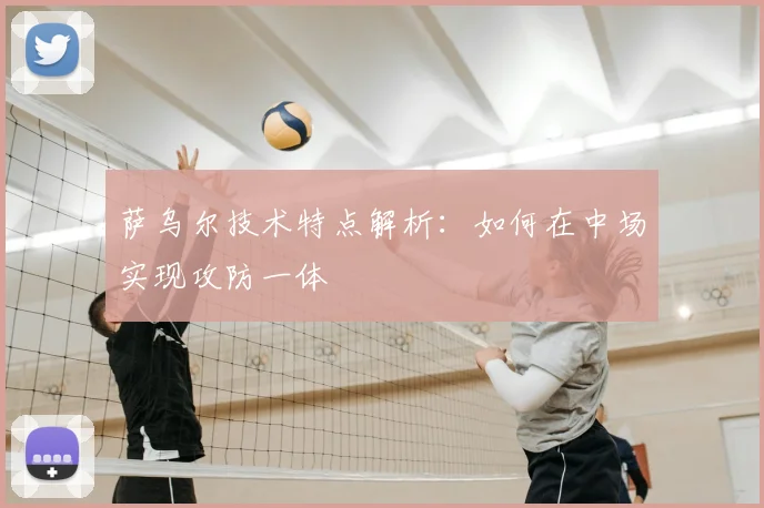 萨乌尔技术特点解析：如何在中场实现攻防一体